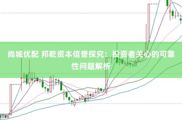 尚城优配 邦乾资本信誉探究：投资者关心的可靠性问题解析