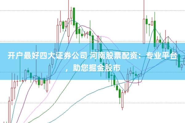 开户最好四大证券公司 河南股票配资：专业平台，助您掘金股市