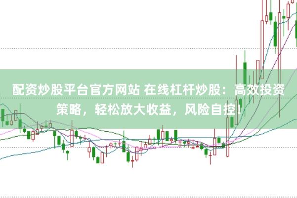 配资炒股平台官方网站 在线杠杆炒股：高效投资策略，轻松放大收益，风险自控！