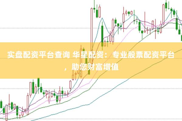 实盘配资平台查询 华星配资：专业股票配资平台，助您财富增值