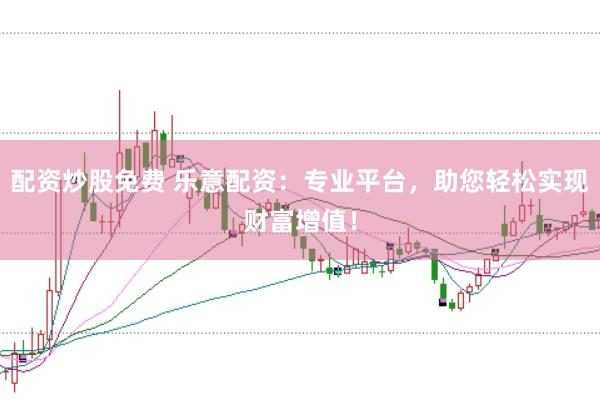 配资炒股免费 乐意配资：专业平台，助您轻松实现财富增值！