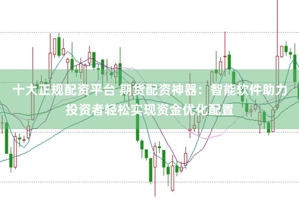 十大正规配资平台 期货配资神器：智能软件助力投资者轻松实现资金优化配置