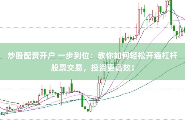 炒股配资开户 一步到位：教你如何轻松开通杠杆股票交易，投资更高效！