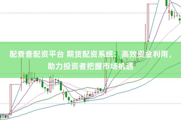 配查查配资平台 期货配资系统：高效资金利用，助力投资者把握市场机遇