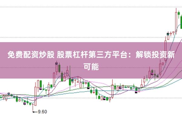 免费配资炒股 股票杠杆第三方平台：解锁投资新可能