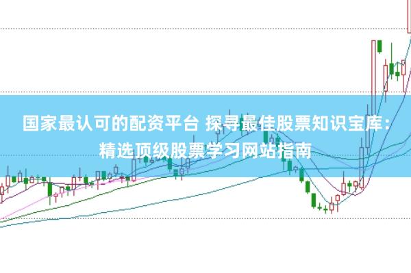 国家最认可的配资平台 探寻最佳股票知识宝库：精选顶级股票学习网站指南
