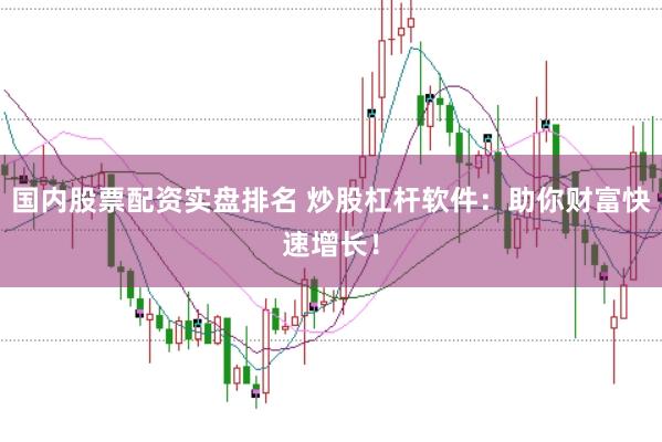 国内股票配资实盘排名 炒股杠杆软件：助你财富快速增长！
