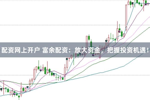 配资网上开户 富余配资：放大资金，把握投资机遇！
