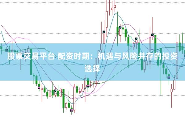 股票交易平台 配资时期：机遇与风险并存的投资选择