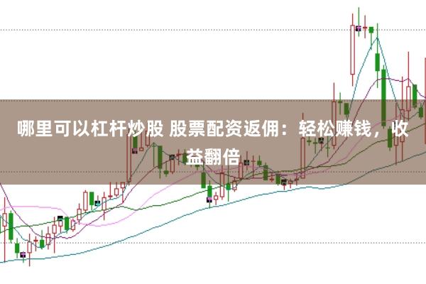 哪里可以杠杆炒股 股票配资返佣：轻松赚钱，收益翻倍