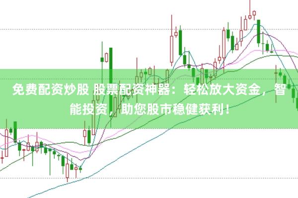 免费配资炒股 股票配资神器：轻松放大资金，智能投资，助您股市稳健获利！