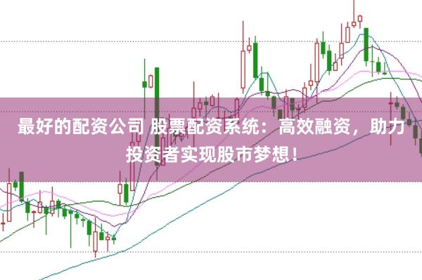 最好的配资公司 股票配资系统：高效融资，助力投资者实现股市梦想！