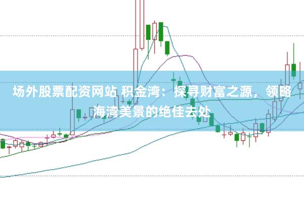 场外股票配资网站 积金湾：探寻财富之源，领略海湾美景的绝佳去处