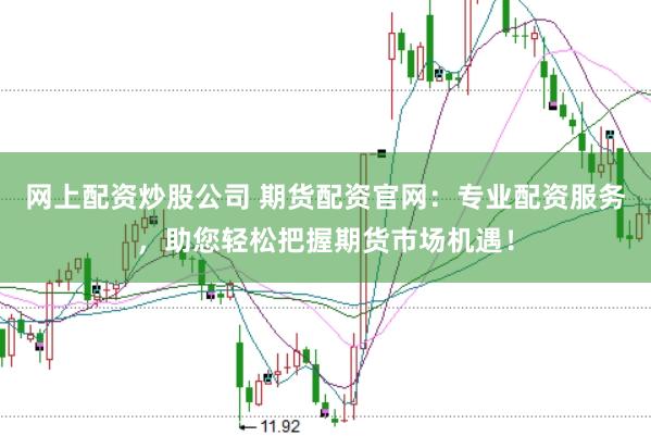 网上配资炒股公司 期货配资官网：专业配资服务，助您轻松把握期货市场机遇！