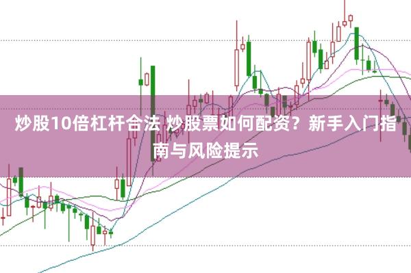 炒股10倍杠杆合法 炒股票如何配资？新手入门指南与风险提示