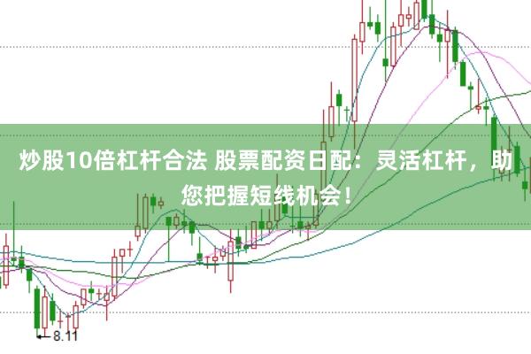 炒股10倍杠杆合法 股票配资日配：灵活杠杆，助您把握短线机会！
