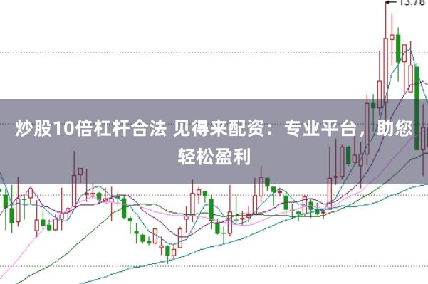 炒股10倍杠杆合法 见得来配资：专业平台，助您轻松盈利