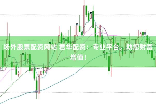 场外股票配资网站 君华配资：专业平台，助您财富增值！