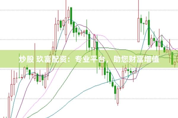 炒股 玖富配资：专业平台，助您财富增值