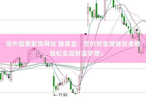场外股票配资网站 融易富：您的财富增值加速器，轻松实现财富梦想！