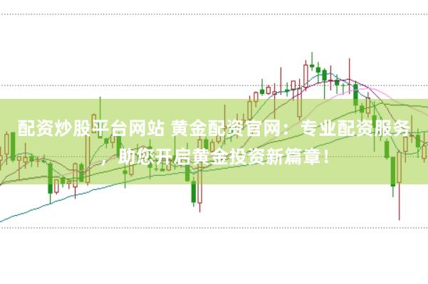 配资炒股平台网站 黄金配资官网：专业配资服务，助您开启黄金投资新篇章！