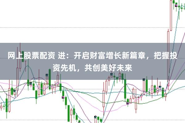 网上股票配资 进：开启财富增长新篇章，把握投资先机，共创美好未来