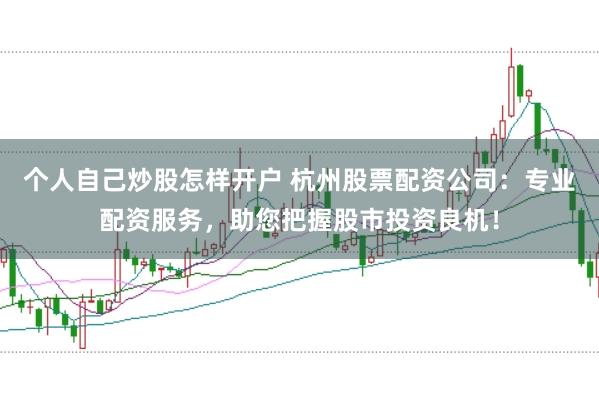 个人自己炒股怎样开户 杭州股票配资公司：专业配资服务，助您把握股市投资良机！