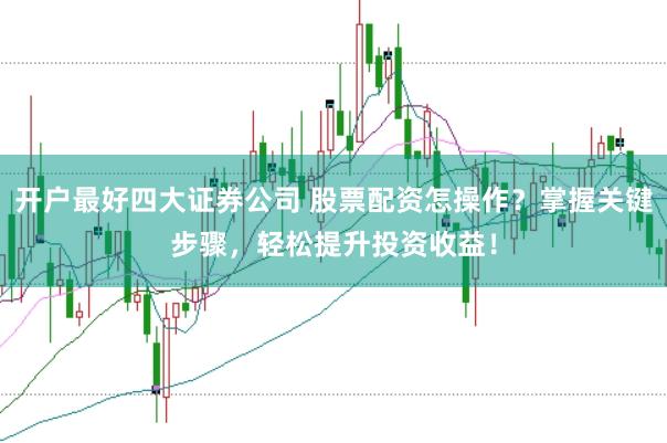 开户最好四大证券公司 股票配资怎操作？掌握关键步骤，轻松提升投资收益！