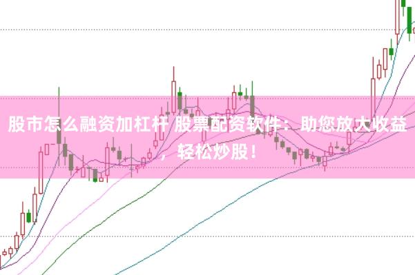 股市怎么融资加杠杆 股票配资软件：助您放大收益，轻松炒股！