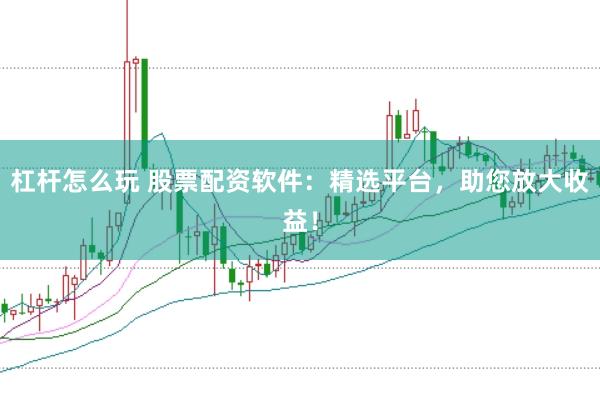 杠杆怎么玩 股票配资软件：精选平台，助您放大收益！