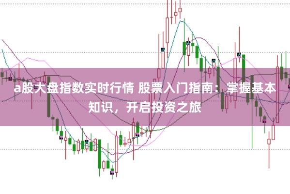 a股大盘指数实时行情 股票入门指南：掌握基本知识，开启投资之旅