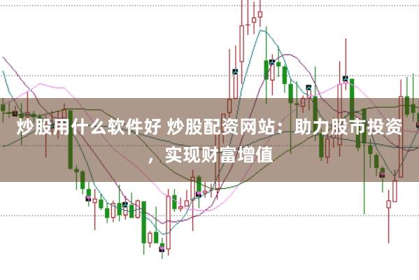 炒股用什么软件好 炒股配资网站：助力股市投资，实现财富增值