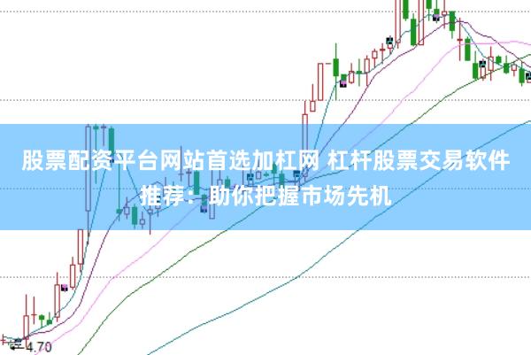 股票配资平台网站首选加杠网 杠杆股票交易软件推荐：助你把握市场先机