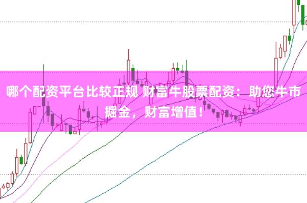 哪个配资平台比较正规 财富牛股票配资：助您牛市掘金，财富增值！