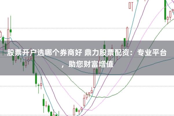 股票开户选哪个券商好 鼎力股票配资：专业平台，助您财富增值