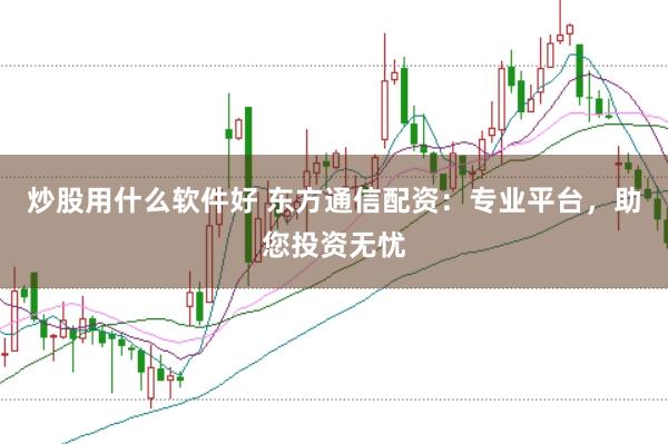 炒股用什么软件好 东方通信配资：专业平台，助您投资无忧