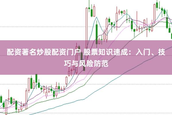 配资著名炒股配资门户 股票知识速成：入门、技巧与风险防范