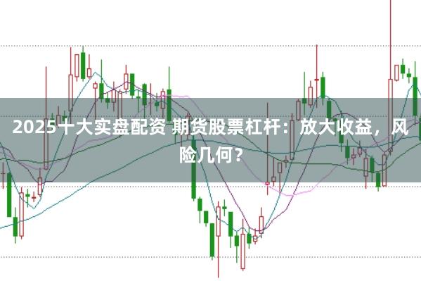 2025十大实盘配资 期货股票杠杆：放大收益，风险几何？
