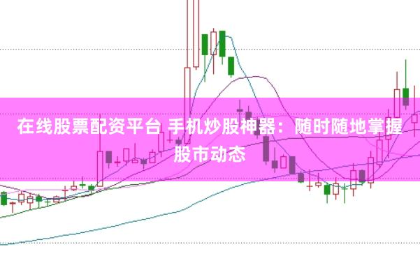 在线股票配资平台 手机炒股神器：随时随地掌握股市动态