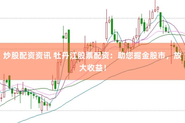 炒股配资资讯 牡丹江股票配资：助您掘金股市，放大收益！
