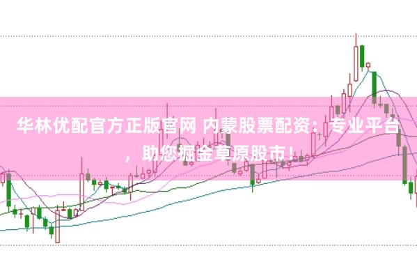 华林优配官方正版官网 内蒙股票配资：专业平台，助您掘金草原股市！