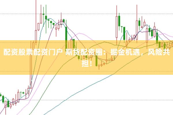 配资股票配资门户 期货配资圈：掘金机遇，风险共担！