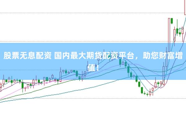 股票无息配资 国内最大期货配资平台，助您财富增值！