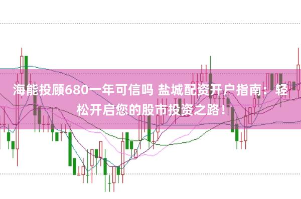 海能投顾680一年可信吗 盐城配资开户指南：轻松开启您的股市投资之路！