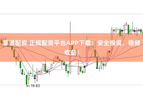 靠谱配资 正规配资平台APP下载：安全投资，稳健收益！