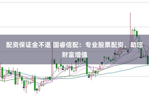 配资保证金不退 国睿信配：专业股票配资，助您财富增值