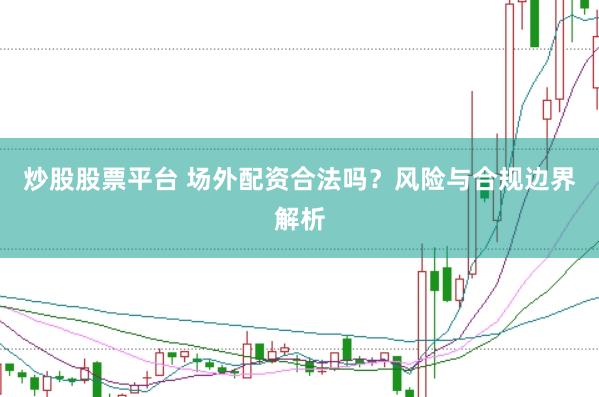 炒股股票平台 场外配资合法吗？风险与合规边界解析