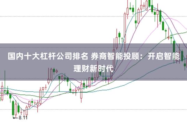 国内十大杠杆公司排名 券商智能投顾：开启智能理财新时代