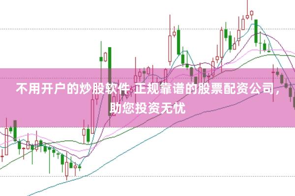 不用开户的炒股软件 正规靠谱的股票配资公司，助您投资无忧