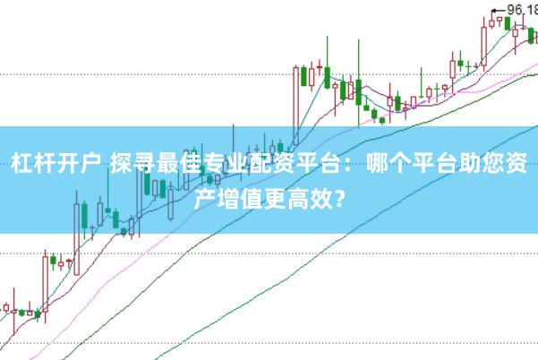 杠杆开户 探寻最佳专业配资平台：哪个平台助您资产增值更高效？